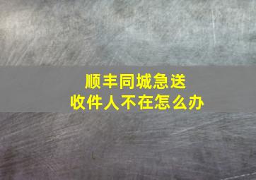 顺丰同城急送 收件人不在怎么办